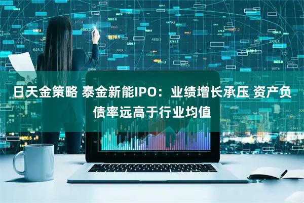 日天金策略 泰金新能IPO：业绩增长承压 资产负债率远高于行业均值