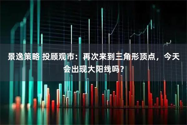 景逸策略 投顾观市：再次来到三角形顶点，今天会出现大阳线吗？