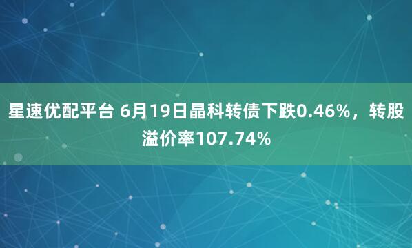 星速优配平台 6月19日晶科转债下跌0.46%，转股溢价率107.74%