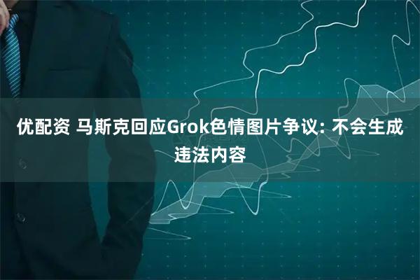 优配资 马斯克回应Grok色情图片争议: 不会生成违法内容
