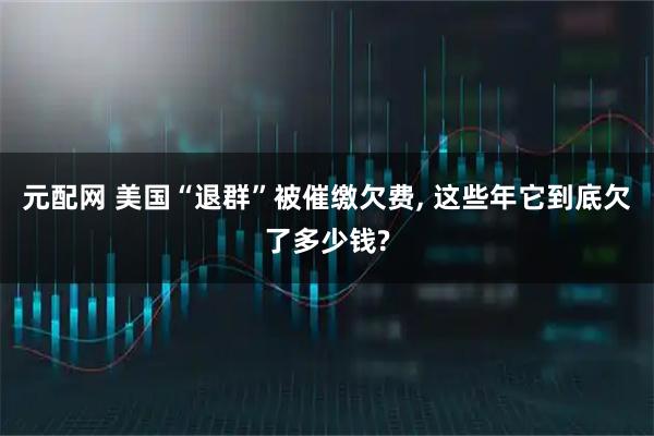 元配网 美国“退群”被催缴欠费, 这些年它到底欠了多少钱?