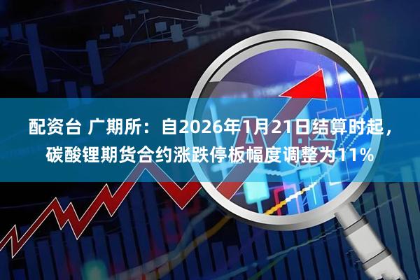 配资台 广期所：自2026年1月21日结算时起，碳酸锂期货合约涨跌停板幅度调整为11%
