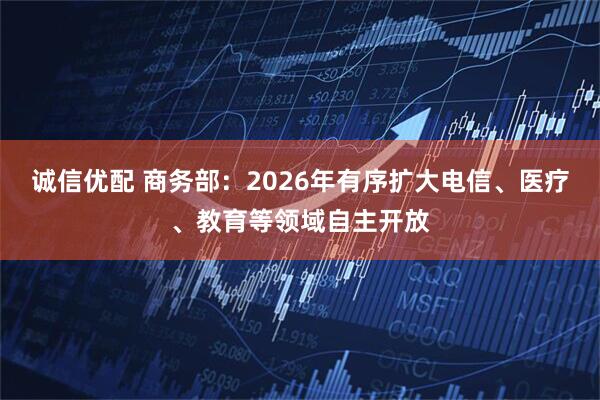 诚信优配 商务部：2026年有序扩大电信、医疗、教育等领域自主开放