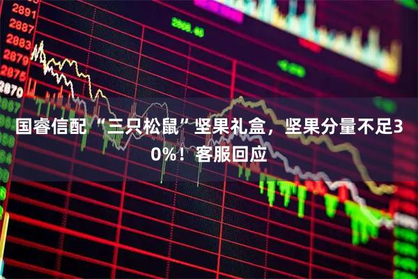 国睿信配 “三只松鼠”坚果礼盒，坚果分量不足30%！客服回应