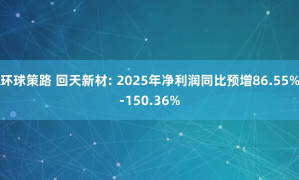 环球策路 回天新材: 2025年净利润同比预增86.55%-150.36%