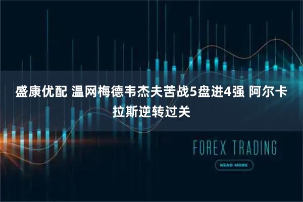 盛康优配 温网梅德韦杰夫苦战5盘进4强 阿尔卡拉斯逆转过关