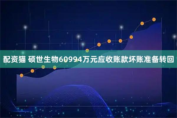 配资猫 硕世生物60994万元应收账款坏账准备转回