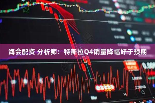 海会配资 分析师：特斯拉Q4销量降幅好于预期