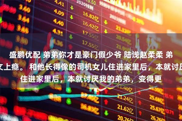 盛鹏优配 弟弟你才是豪门假少爷 陆浅赵柔柔 弟弟最近看真假千金文上瘾。 和他长得像的司机女儿住进家里后，本就讨厌我的弟弟，变得更