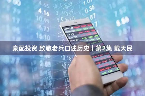 豪配投资 致敬老兵口述历史｜第2集 戴天民