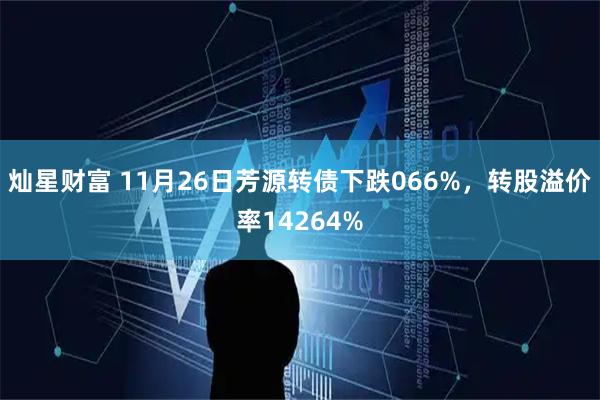 灿星财富 11月26日芳源转债下跌066%，转股溢价率14264%