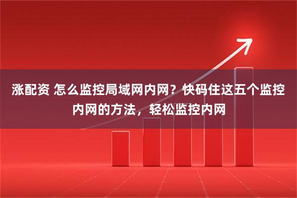 涨配资 怎么监控局域网内网？快码住这五个监控内网的方法，轻松监控内网