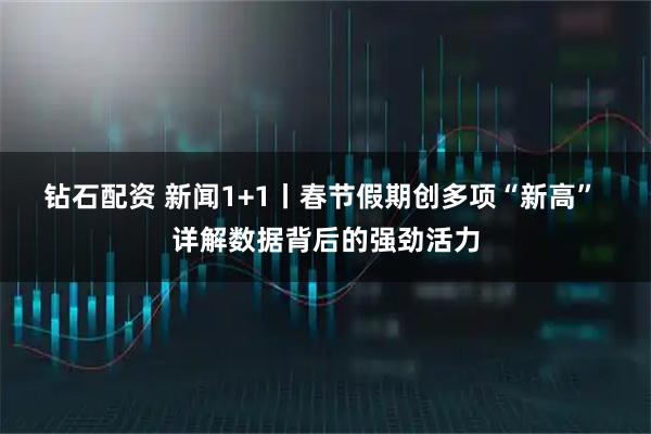 钻石配资 新闻1+1丨春节假期创多项“新高” 详解数据背后的强劲活力
