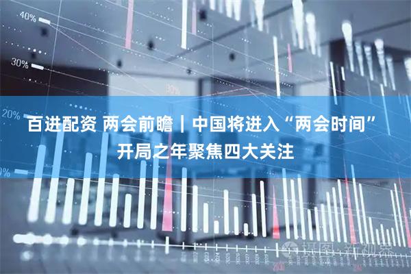 百进配资 两会前瞻｜中国将进入“两会时间” 开局之年聚焦四大关注