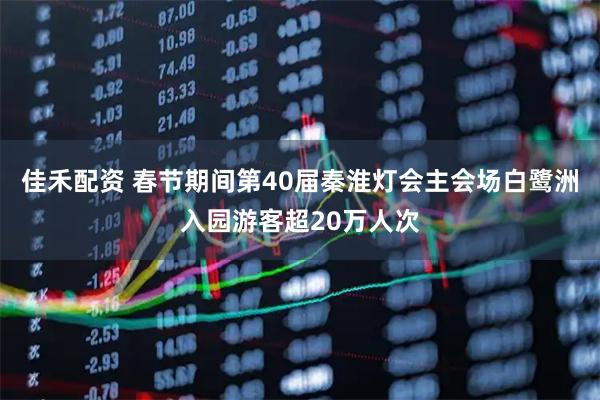 佳禾配资 春节期间第40届秦淮灯会主会场白鹭洲入园游客超20万人次