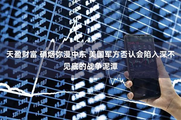 天盈财富 硝烟弥漫中东 美国军方否认会陷入深不见底的战争泥潭