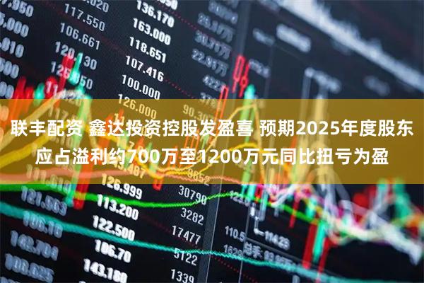 联丰配资 鑫达投资控股发盈喜 预期2025年度股东应占溢利约700万至1200万元同比扭亏为盈