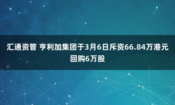 汇通资管 亨利加集团于3月6日斥资66.84万港元回购6万股