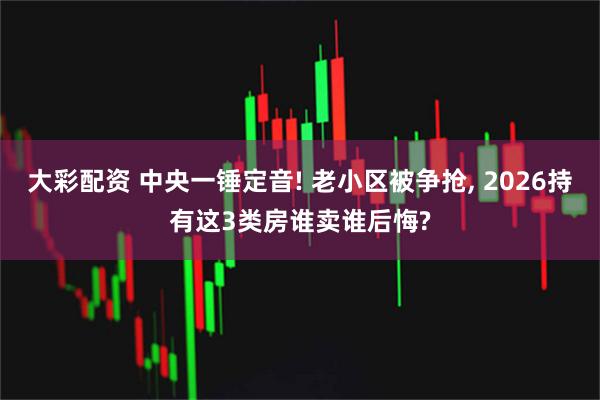 大彩配资 中央一锤定音! 老小区被争抢, 2026持有这3类房谁卖谁后悔?