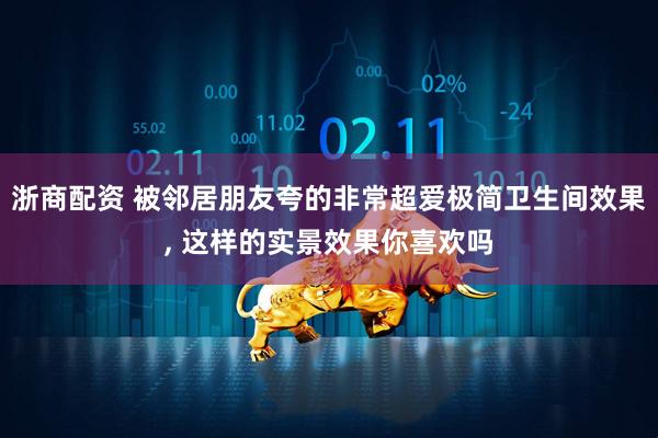 浙商配资 被邻居朋友夸的非常超爱极简卫生间效果, 这样的实景效果你喜欢吗