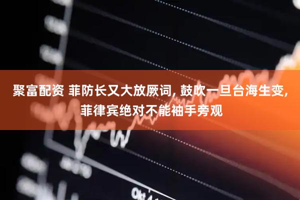 聚富配资 菲防长又大放厥词, 鼓吹一旦台海生变, 菲律宾绝对不能袖手旁观