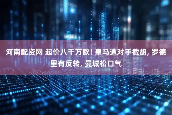 河南配资网 起价八千万欧! 皇马遭对手截胡, 罗德里有反转, 曼城松口气